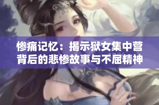 慘痛記憶：揭示獄女集中營背后的悲慘故事與不屈精神
