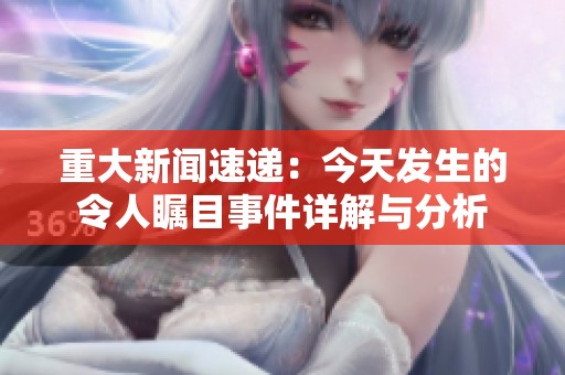 重大新聞速遞：今天發(fā)生的令人矚目事件詳解與分析