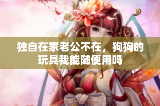 獨自在家老公不在，狗狗的玩具我能隨便用嗎