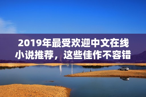 2019年最受歡迎中文在線小說推薦，這些佳作不容錯(cuò)過