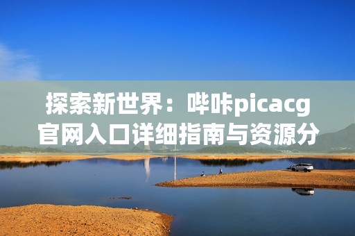 探索新世界：嗶咔picacg官網(wǎng)入口詳細指南與資源分享