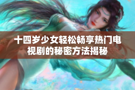 十四歲少女輕松暢享熱門電視劇的秘密方法揭秘
