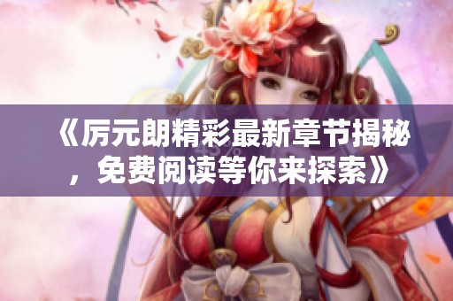 《厲元朗精彩最新章節(jié)揭秘，免費(fèi)閱讀等你來探索》
