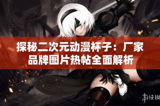 探秘二次元?jiǎng)勇樱簭S家品牌圖片熱帖全面解析