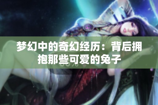 夢(mèng)幻中的奇幻經(jīng)歷：背后擁抱那些可愛(ài)的兔子