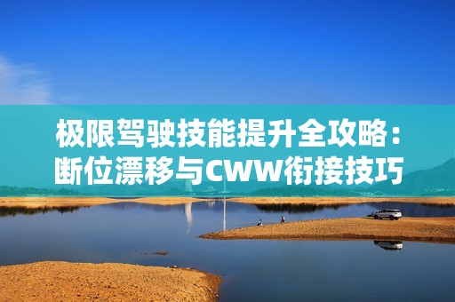 極限駕駛技能提升全攻略：斷位漂移與CWW銜接技巧解析