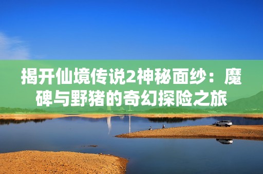 揭開(kāi)仙境傳說(shuō)2神秘面紗：魔碑與野豬的奇幻探險(xiǎn)之旅