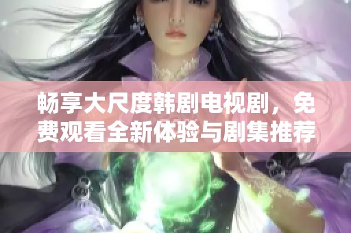 暢享大尺度韓劇電視劇，免費觀看全新體驗與劇集推薦