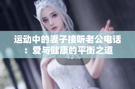 運(yùn)動中的妻子接聽老公電話：愛與健康的平衡之道