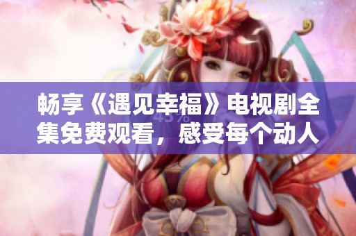 暢享《遇見(jiàn)幸福》電視劇全集免費(fèi)觀(guān)看，感受每個(gè)動(dòng)人的瞬間！