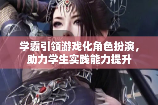 學(xué)霸引領(lǐng)游戲化角色扮演,助力學(xué)生實(shí)踐能力提升 學(xué)霸引領(lǐng)游戲化角色扮演,助力學(xué)生實(shí)踐能力提升