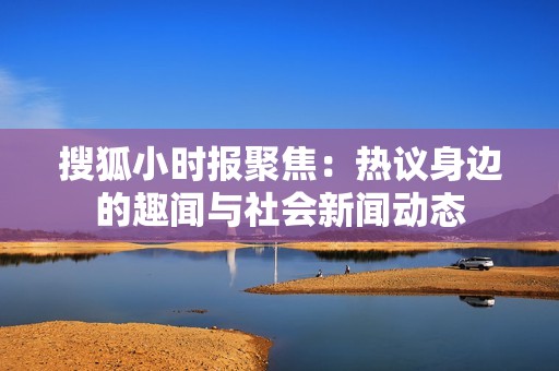 搜狐小時報聚焦：熱議身邊的趣聞與社會新聞動態(tài)