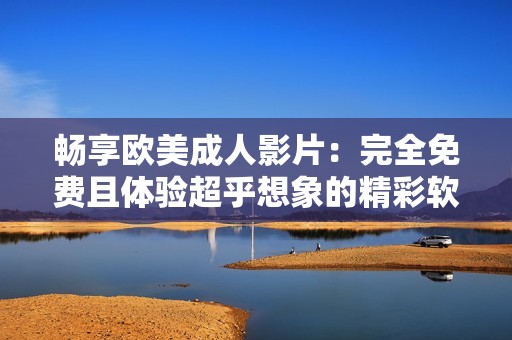 暢享歐美成人影片：完全免費(fèi)且體驗(yàn)超乎想象的精彩軟件推薦