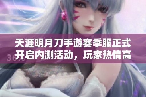 天涯明月刀手游賽季服正式開啟內(nèi)測活動，玩家熱情高漲