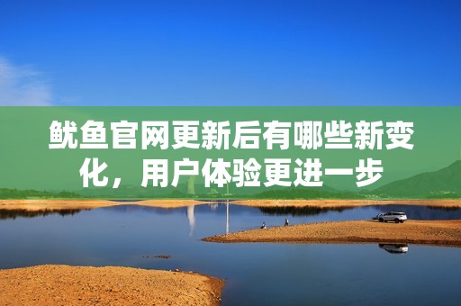 魷魚官網(wǎng)更新后有哪些新變化，用戶體驗更進一步