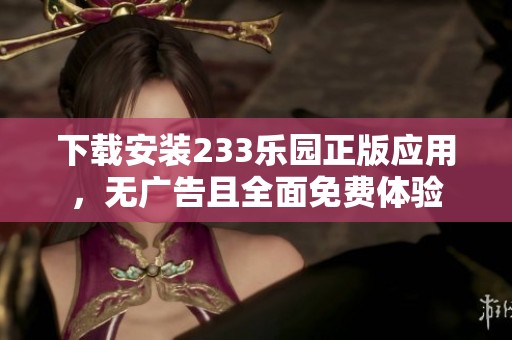 下載安裝233樂(lè)園正版應(yīng)用，無(wú)廣告且全面免費(fèi)體驗(yàn)