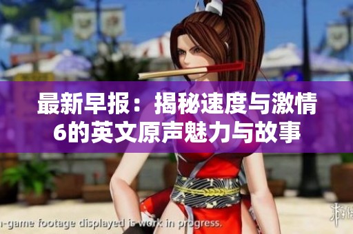 最新早報(bào)：揭秘速度與激情6的英文原聲魅力與故事