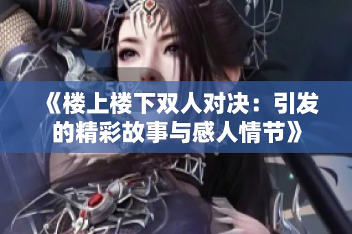 《樓上樓下雙人對決：引發(fā)的精彩故事與感人情節(jié)》