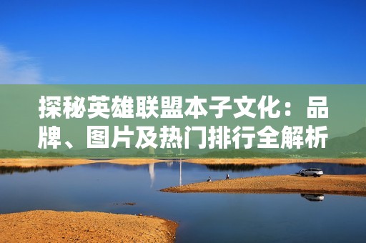 探秘英雄聯(lián)盟本子文化：品牌、圖片及熱門排行全解析