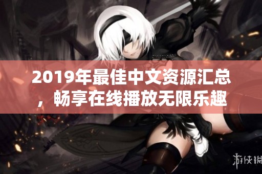 2019年最佳中文資源匯總，暢享在線播放無(wú)限樂(lè)趣