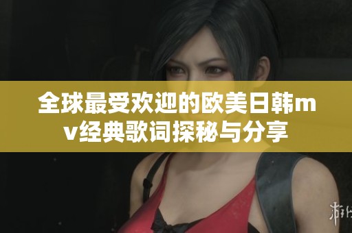 全球最受歡迎的歐美日韓mv經(jīng)典歌詞探秘與分享