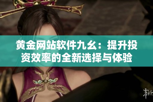 黃金網(wǎng)站軟件九幺：提升投資效率的全新選擇與體驗