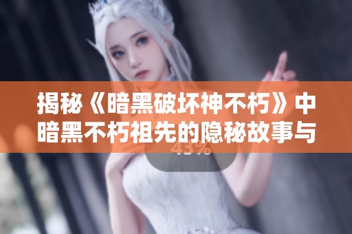 揭秘《暗黑破壞神不朽》中暗黑不朽祖先的隱秘故事與傳承