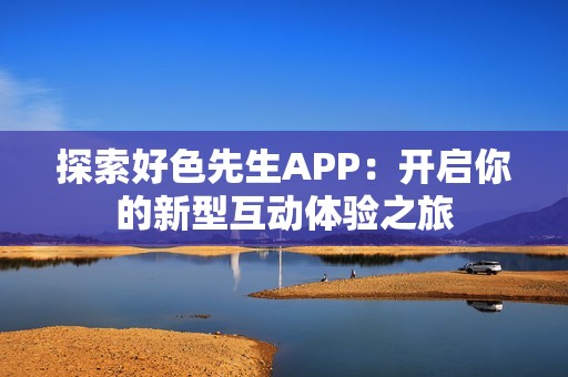 探索好色先生APP：開啟你的新型互動(dòng)體驗(yàn)之旅