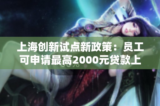 上海創(chuàng)新試點(diǎn)新政策：?jiǎn)T工可申請(qǐng)最高2000元貸款上班