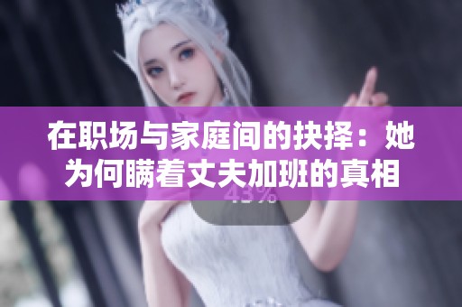 在職場(chǎng)與家庭間的抉擇：她為何瞞著丈夫加班的真相