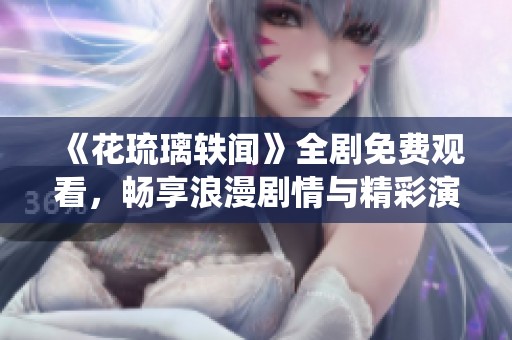 《花琉璃軼聞》全劇免費觀看，暢享浪漫劇情與精彩演繹