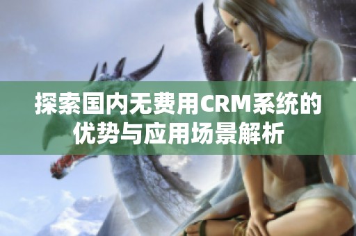 探索國內(nèi)無費(fèi)用CRM系統(tǒng)的優(yōu)勢與應(yīng)用場景解析