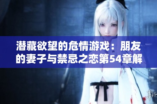 潛藏欲望的危情游戲：朋友的妻子與禁忌之戀第54章解析