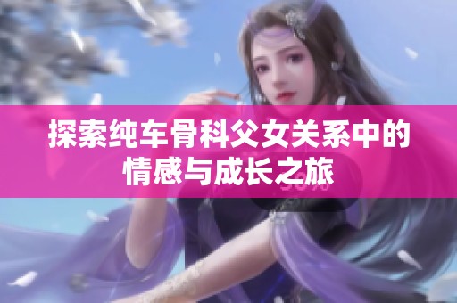 探索純車骨科父女關(guān)系中的情感與成長(zhǎng)之旅