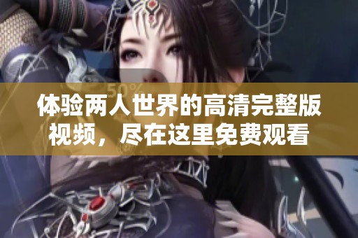 體驗(yàn)兩人世界的高清完整版視頻，盡在這里免費(fèi)觀看