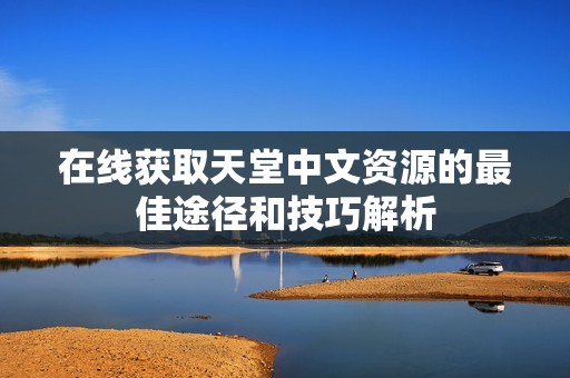 在線獲取天堂中文資源的最佳途徑和技巧解析