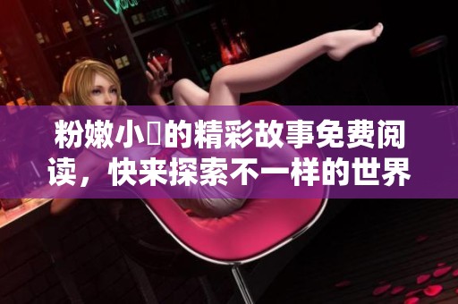 粉嫩小泬的精彩故事免費閱讀，快來探索不一樣的世界吧