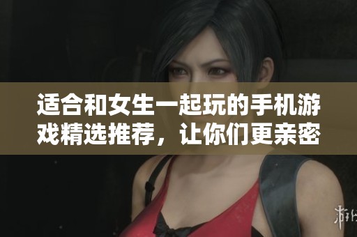 適合和女生一起玩的手機(jī)游戲精選推薦,讓你們更親密 適合和女生一起玩的手機(jī)游戲精選推薦,讓你們更親密