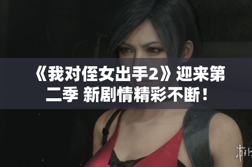 《我對侄女出手2》迎來第二季 新劇情精彩不斷！