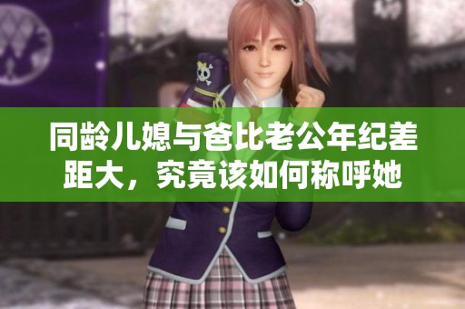 同齡兒媳與爸比老公年紀(jì)差距大，究竟該如何稱呼她
