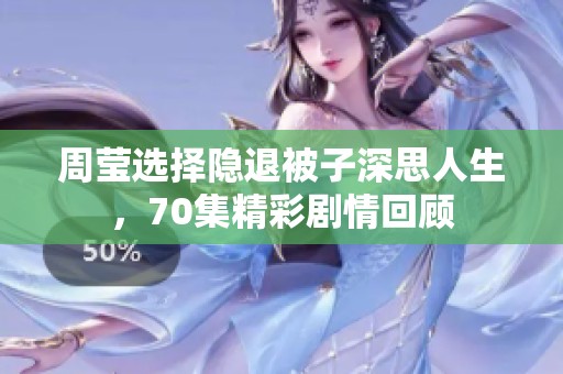 周瑩選擇隱退被子深思人生，70集精彩劇情回顧
