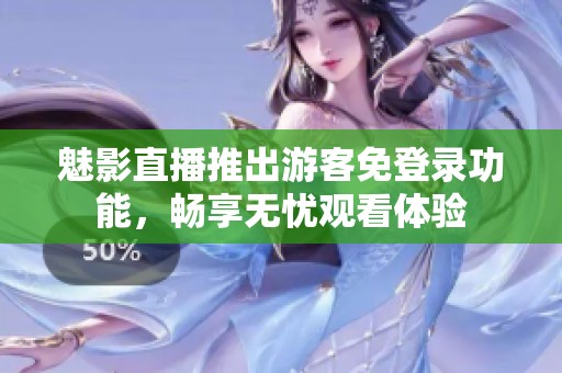魅影直播推出游客免登錄功能，暢享無(wú)憂(yōu)觀看體驗(yàn)