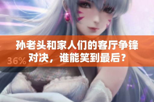 孫老頭和家人們的客廳爭鋒對決，誰能笑到最后？