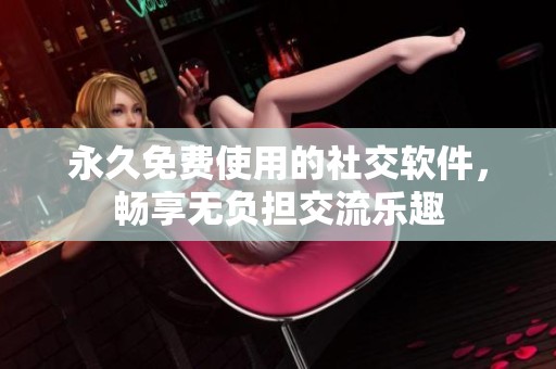 永久免費(fèi)使用的社交軟件，暢享無負(fù)擔(dān)交流樂趣