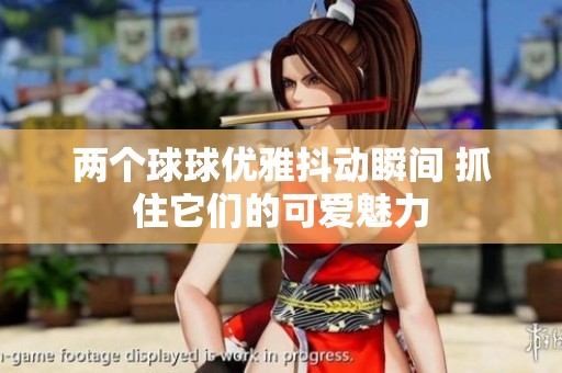 兩個球球優(yōu)雅抖動瞬間 抓住它們的可愛魅力