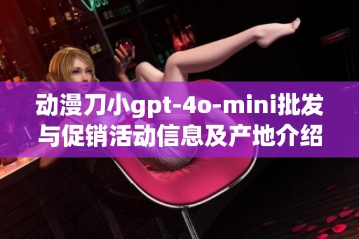 動(dòng)漫刀小gpt-4o-mini批發(fā)與促銷活動(dòng)信息及產(chǎn)地介紹