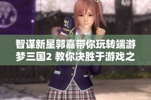 智謀新星郭嘉帶你玩轉(zhuǎn)端游夢(mèng)三國(guó)2 教你決勝于游戲之中 智謀新星郭嘉帶你玩轉(zhuǎn)端游夢(mèng)三國(guó)2 教你決勝于游戲之中