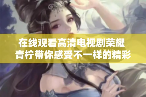 在線觀看高清電視劇榮耀 青檸帶你感受不一樣的精彩故事