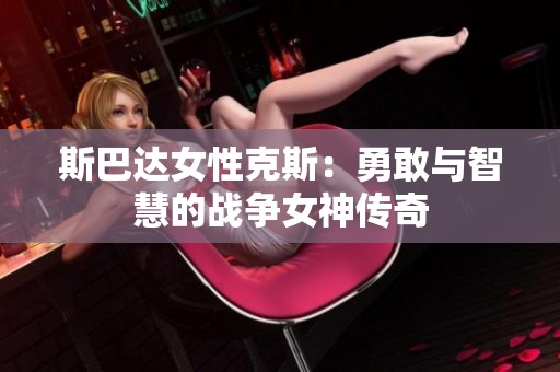 斯巴達女性克斯：勇敢與智慧的戰(zhàn)爭女神傳奇