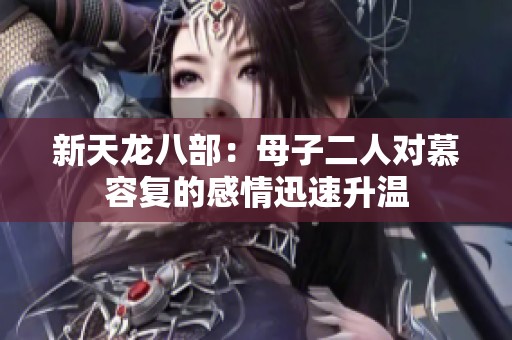 新天龍八部：母子二人對慕容復(fù)的感情迅速升溫